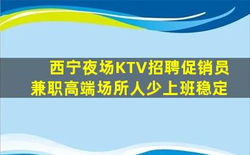 西宁夜场KTV招聘促销员兼职高端场所人少上班稳定